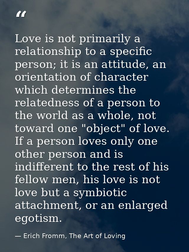 Love is not primarily a relationship to a specific person; it is an attitude, an orientation of character which determin — Erich Fromm, The Art of Loving