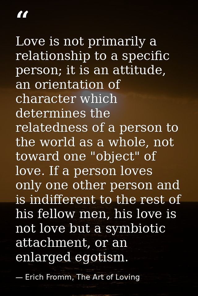 Love is not primarily a relationship to a specific person; it is an attitude, an orientation of character which determin — Erich Fromm, The Art of Loving