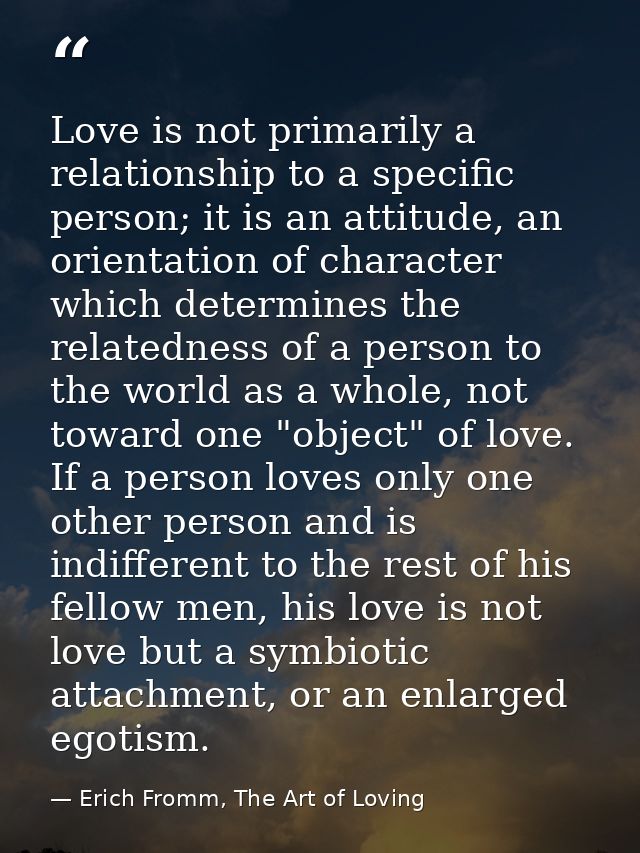 Love is not primarily a relationship to a specific person; it is an attitude, an orientation of character which determin — Erich Fromm, The Art of Loving