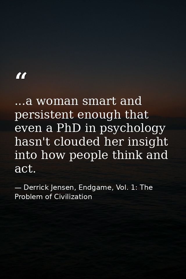 ...a woman smart and persistent enough that even a PhD in psychology hasn't clouded her insight into how people think an — Derrick Jensen, Endgame, Vol. 1: The Problem of Civilization