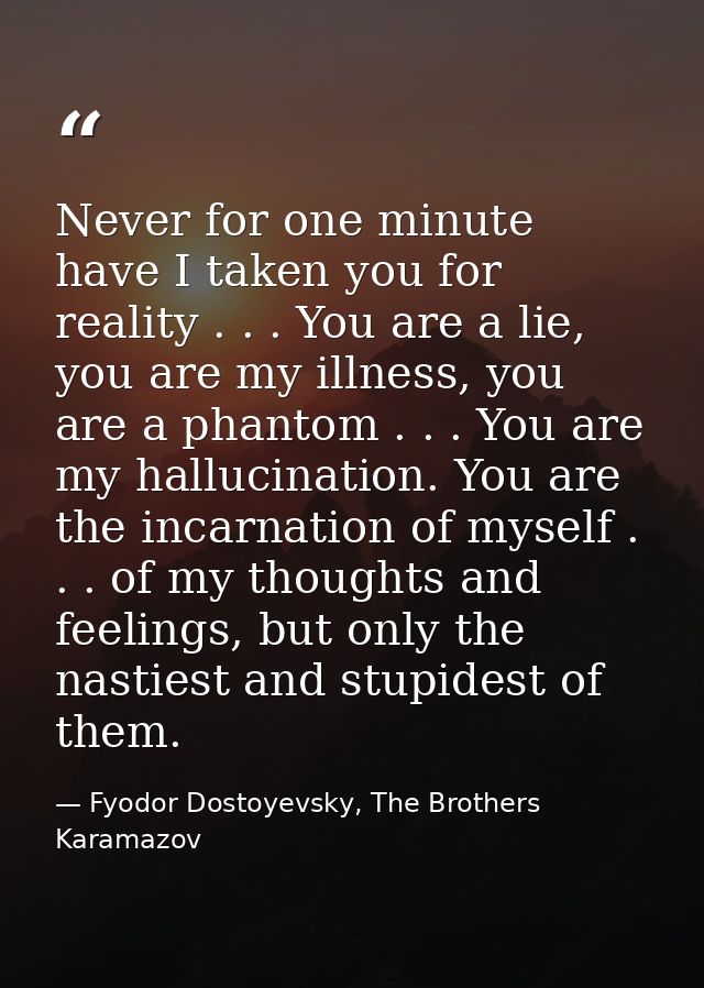 Never for one minute have I taken you for reality . . . You are a lie, you are my illness, you are a phantom . . . You a — Fyodor Dostoyevsky, The Brothers Karamazov