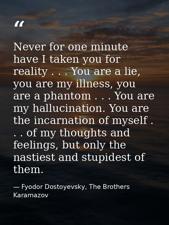 Never for one minute have I taken you for reality . . . You are a lie, you are my illness, you are a phantom . . . You a — Fyodor Dostoyevsky, The Brothers Karamazov