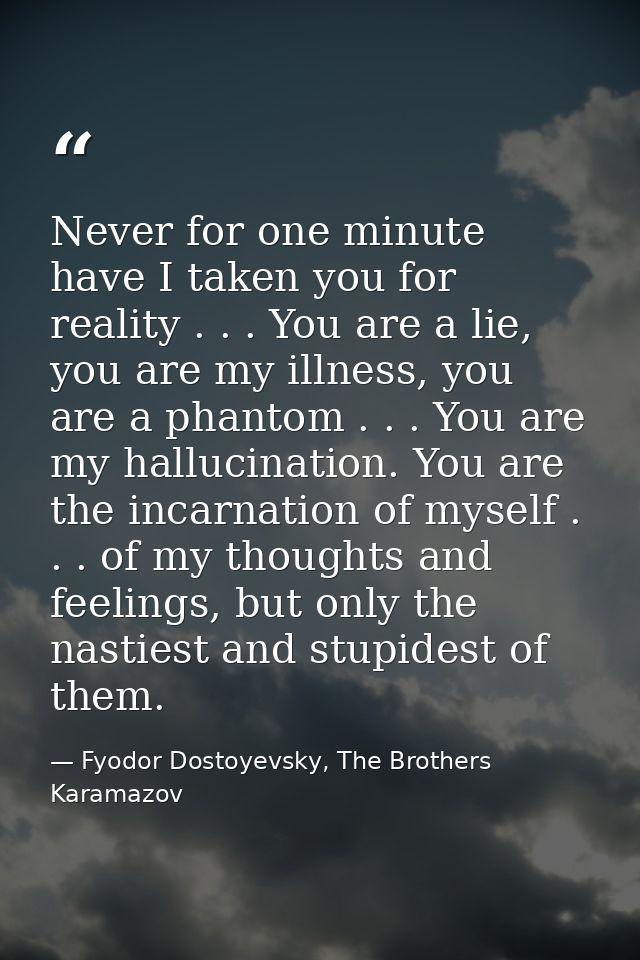 Never for one minute have I taken you for reality . . . You are a lie, you are my illness, you are a phantom . . . You a — Fyodor Dostoyevsky, The Brothers Karamazov