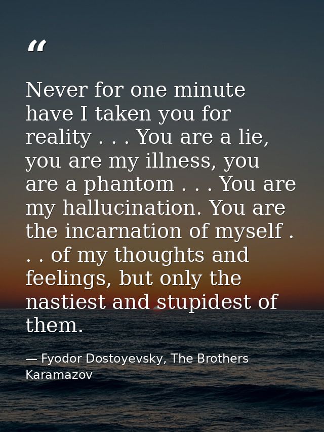 Never for one minute have I taken you for reality . . . You are a lie, you are my illness, you are a phantom . . . You a — Fyodor Dostoyevsky, The Brothers Karamazov