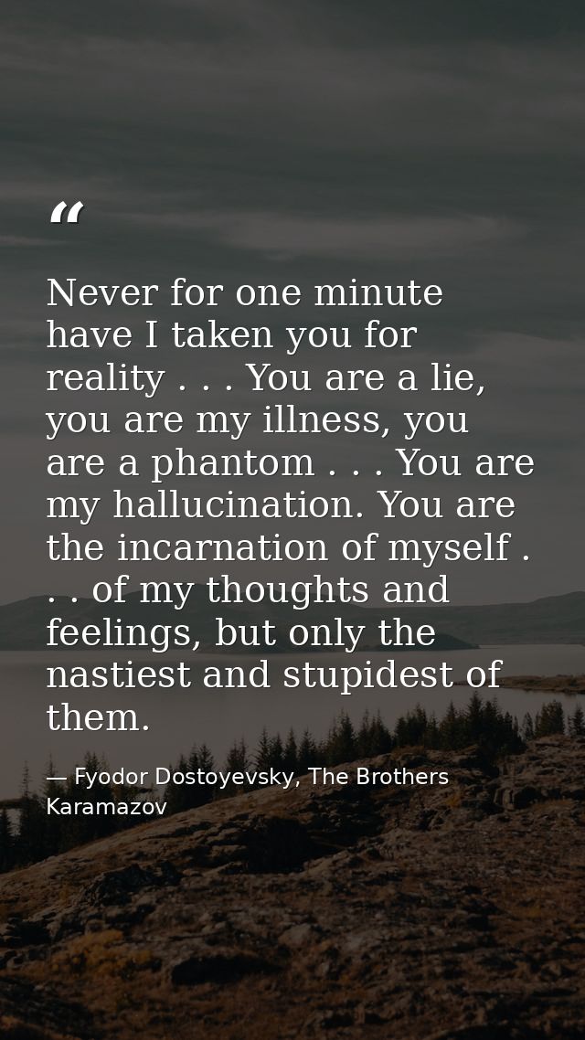 Never for one minute have I taken you for reality . . . You are a lie, you are my illness, you are a phantom . . . You a — Fyodor Dostoyevsky, The Brothers Karamazov