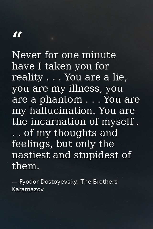 Never for one minute have I taken you for reality . . . You are a lie, you are my illness, you are a phantom . . . You a — Fyodor Dostoyevsky, The Brothers Karamazov