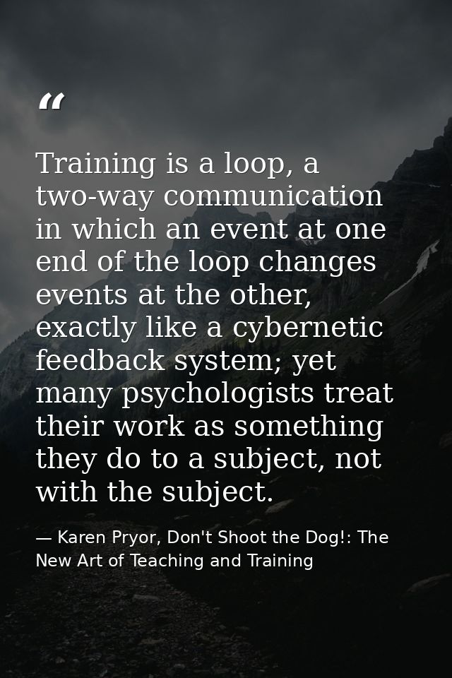 Training is a loop, a two-way communication in which an event at one end of the loop changes events at the other, exactl — Karen Pryor, Don't Shoot the Dog!: The New Art of Teaching and Training