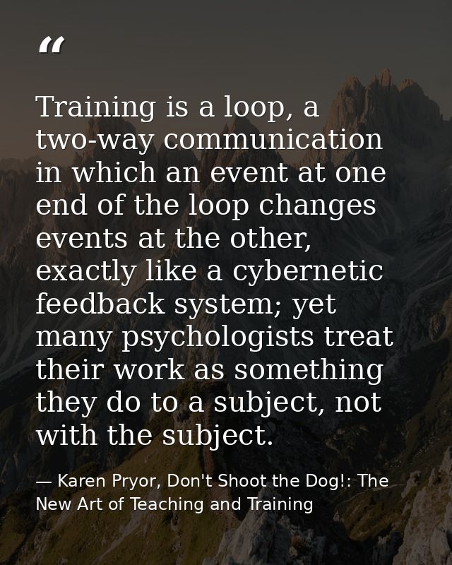 Training is a loop, a two-way communication in which an event at one end of the loop changes events at the other, exactl — Karen Pryor, Don't Shoot the Dog!: The New Art of Teaching and Training