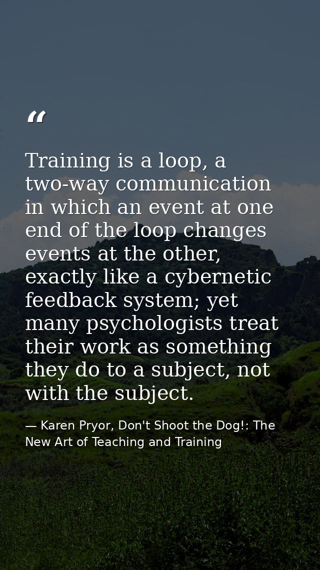 Training is a loop, a two-way communication in which an event at one end of the loop changes events at the other, exactl — Karen Pryor, Don't Shoot the Dog!: The New Art of Teaching and Training