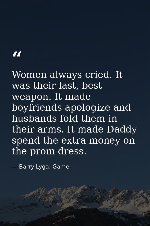 Women always cried. It was their last, best weapon. It made boyfriends apologize and husbands fold them in their arms. I — Barry Lyga, Game