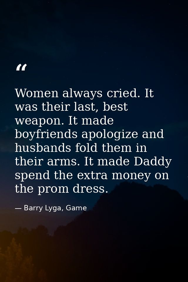 Women always cried. It was their last, best weapon. It made boyfriends apologize and husbands fold them in their arms. I — Barry Lyga, Game