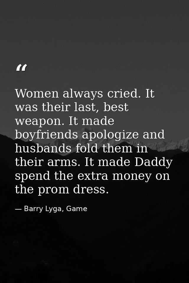 Women always cried. It was their last, best weapon. It made boyfriends apologize and husbands fold them in their arms. I — Barry Lyga, Game