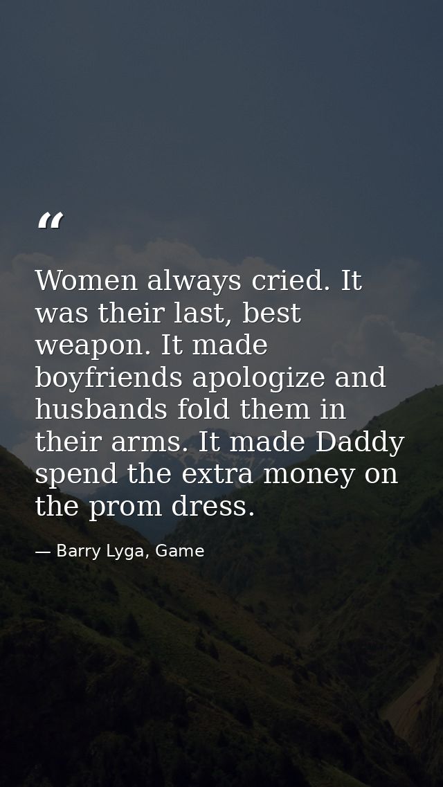 Women always cried. It was their last, best weapon. It made boyfriends apologize and husbands fold them in their arms. I — Barry Lyga, Game