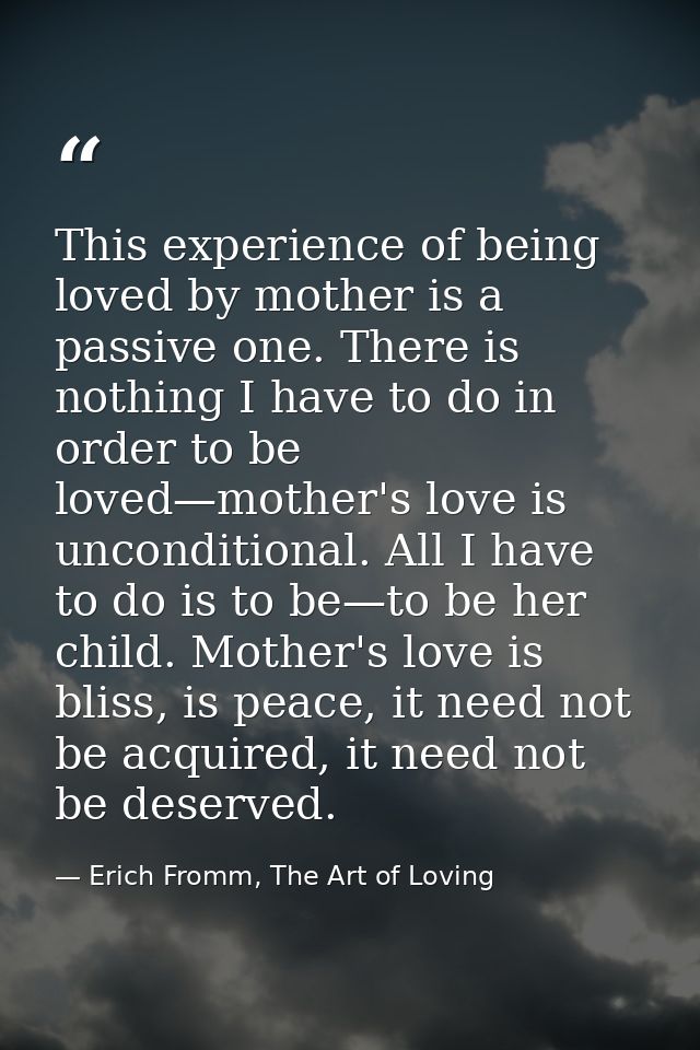 This experience of being loved by mother is a passive one. There is nothing I have to do in order to be loved—mother's l — Erich Fromm, The Art of Loving