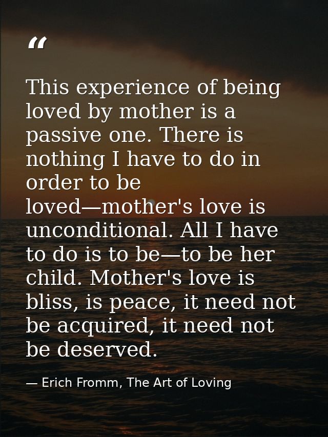This experience of being loved by mother is a passive one. There is nothing I have to do in order to be loved—mother's l — Erich Fromm, The Art of Loving
