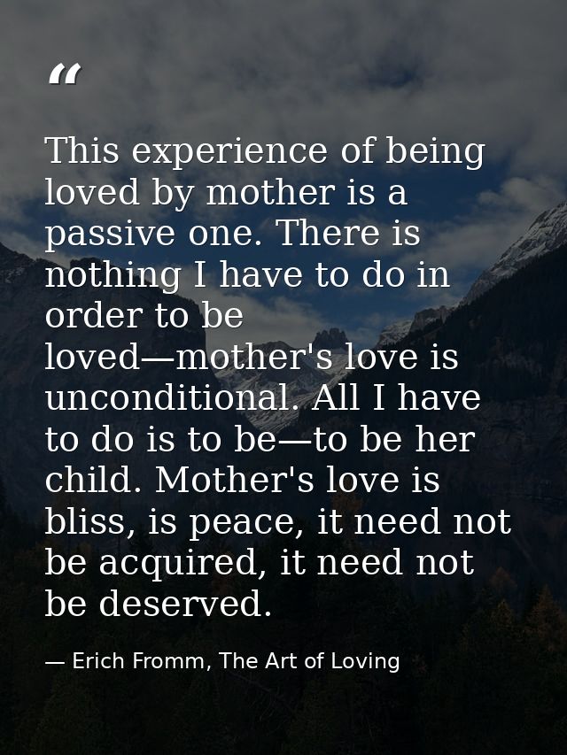 This experience of being loved by mother is a passive one. There is nothing I have to do in order to be loved—mother's l — Erich Fromm, The Art of Loving