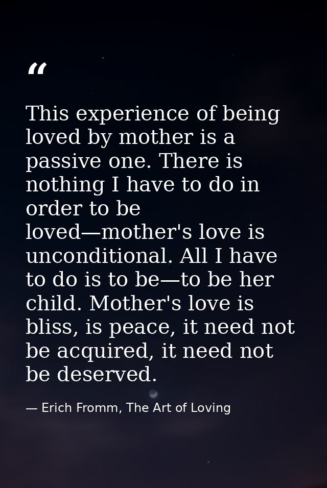 This experience of being loved by mother is a passive one. There is nothing I have to do in order to be loved—mother's l — Erich Fromm, The Art of Loving