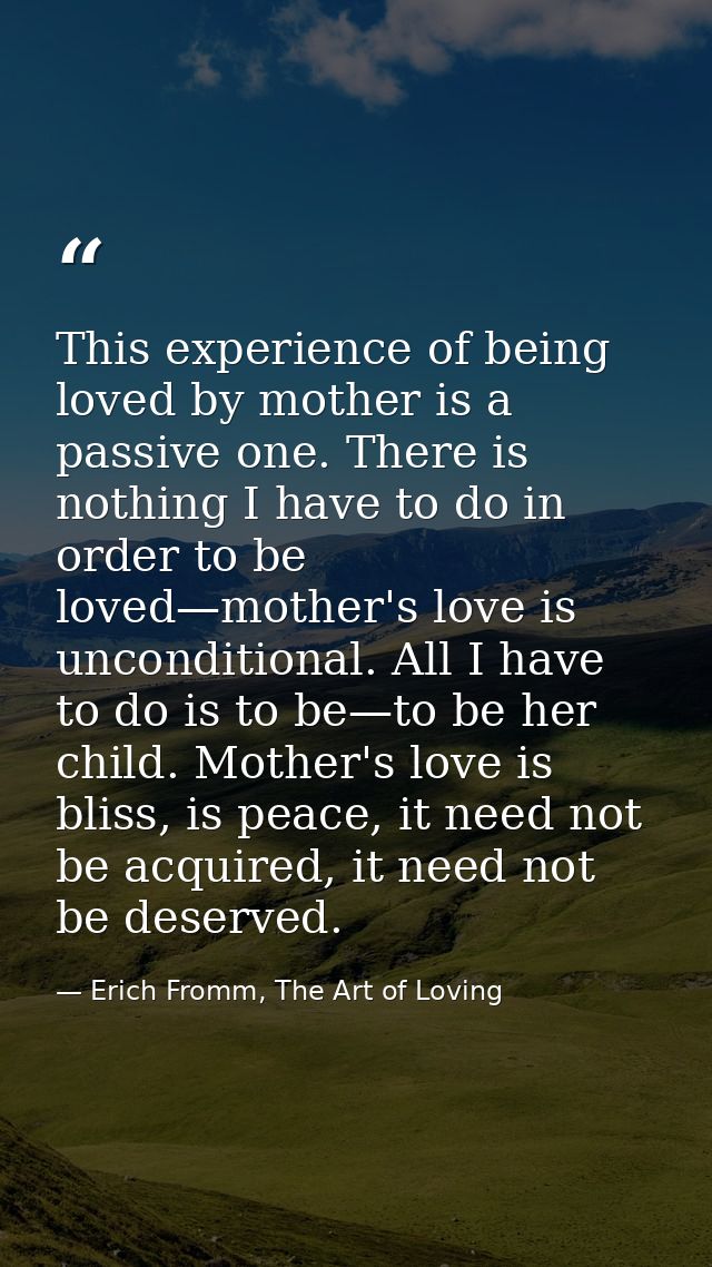 This experience of being loved by mother is a passive one. There is nothing I have to do in order to be loved—mother's l — Erich Fromm, The Art of Loving