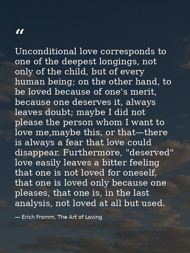 Unconditional love corresponds to one of the deepest longings, not only of the child, but of every human being; on the o — Erich Fromm, The Art of Loving