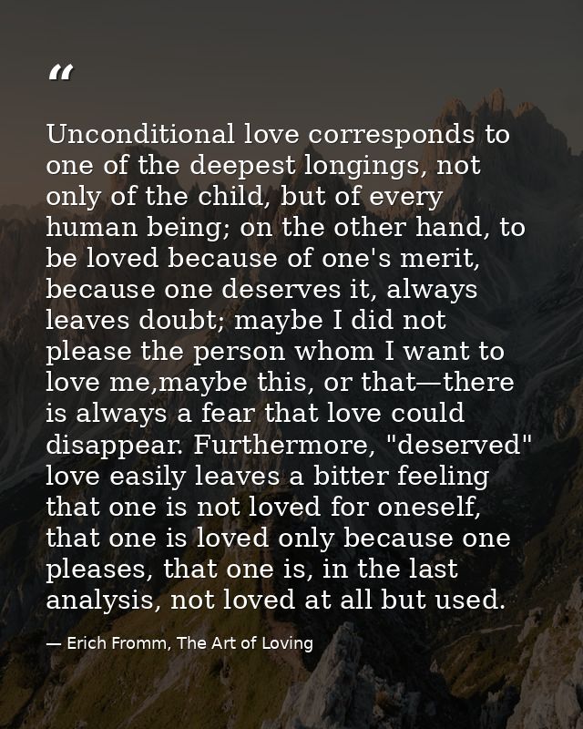 Unconditional love corresponds to one of the deepest longings, not only of the child, but of every human being; on the o — Erich Fromm, The Art of Loving