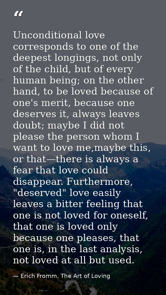 Unconditional love corresponds to one of the deepest longings, not only of the child, but of every human being; on the o — Erich Fromm, The Art of Loving