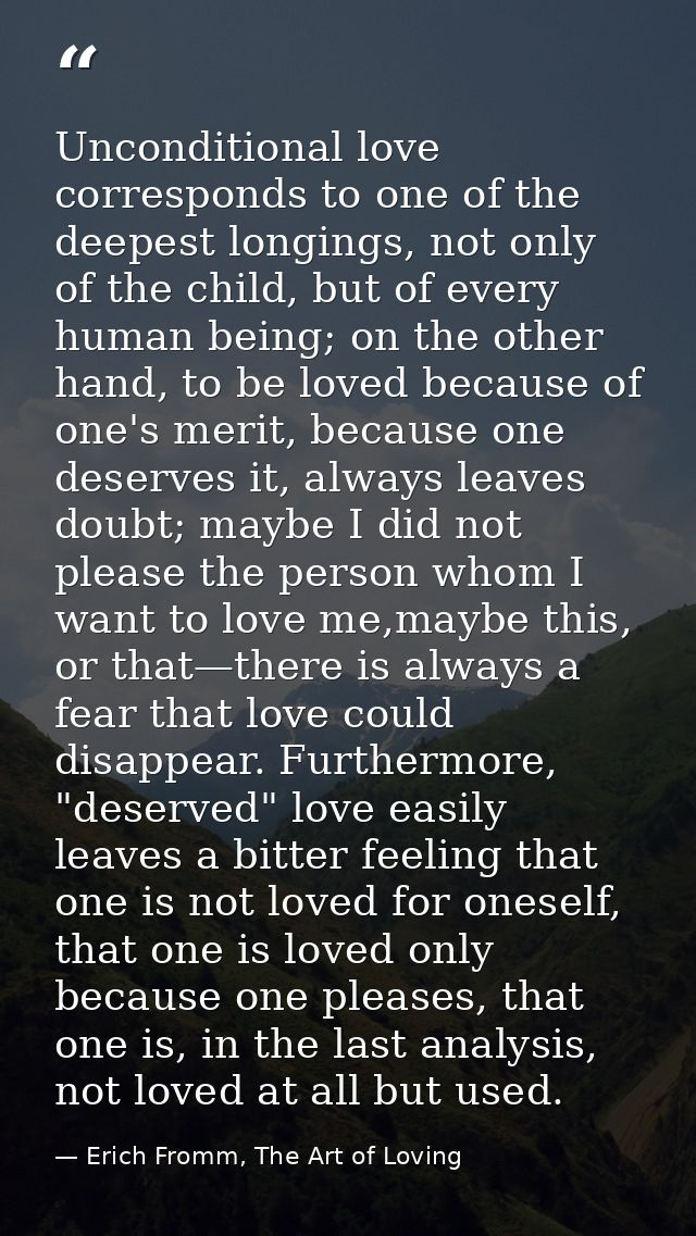 Unconditional love corresponds to one of the deepest longings, not only of the child, but of every human being; on the o — Erich Fromm, The Art of Loving