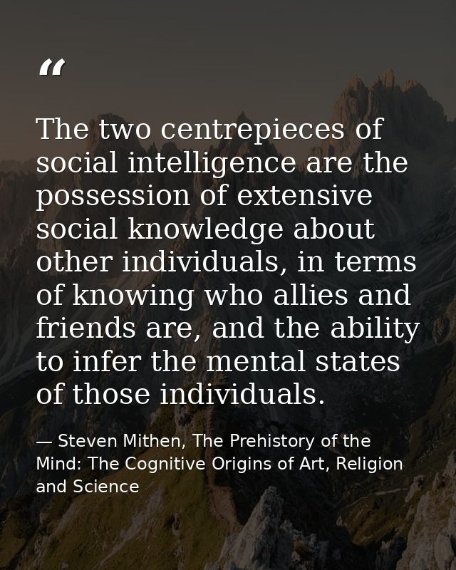 The two centrepieces of social intelligence are the possession of extensive social knowledge about other individuals, in — Steven Mithen, The Prehistory of the Mind: The Cognitive Origins of Art, Religion and Science