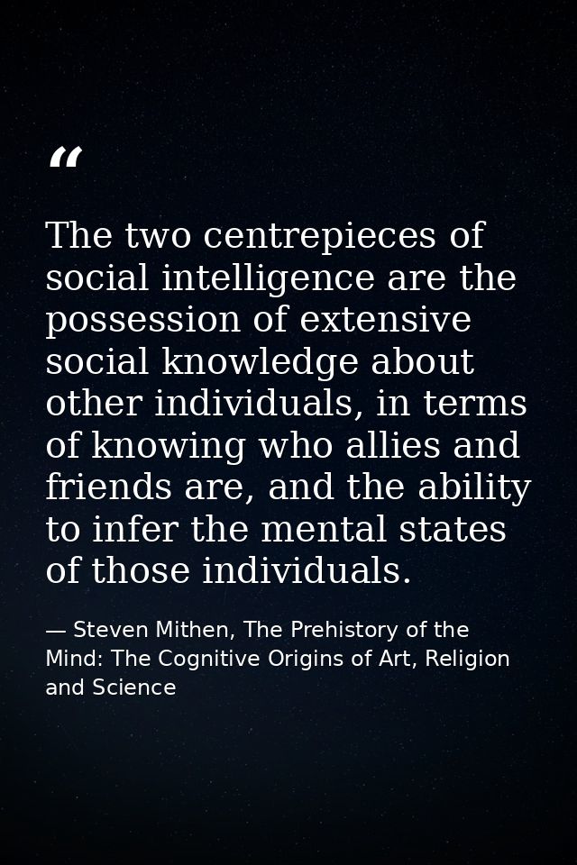 The two centrepieces of social intelligence are the possession of extensive social knowledge about other individuals, in — Steven Mithen, The Prehistory of the Mind: The Cognitive Origins of Art, Religion and Science