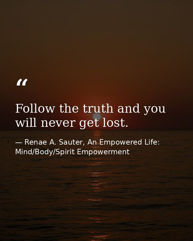 Follow the truth and you will never get lost. — Renae A. Sauter, An Empowered Life: Mind/Body/Spirit Empowerment