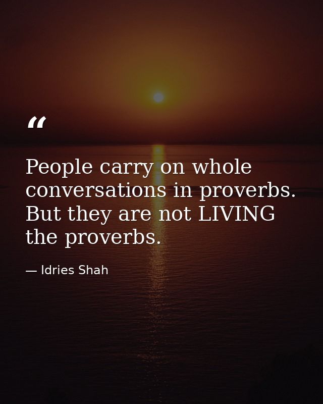 People carry on whole conversations in proverbs. But they are not LIVING the proverbs. — Idries Shah