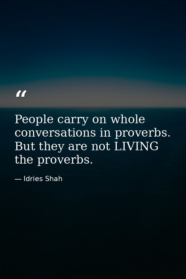 People carry on whole conversations in proverbs. But they are not LIVING the proverbs. — Idries Shah
