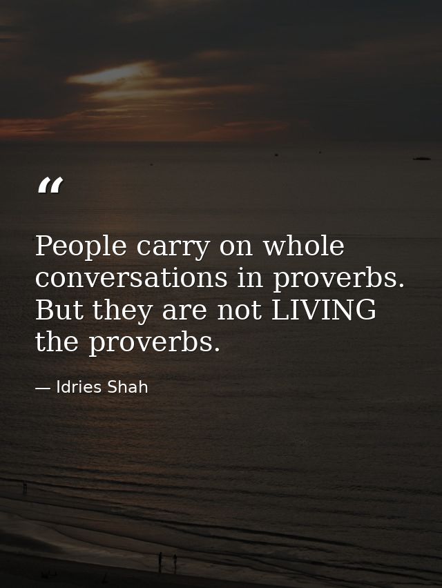People carry on whole conversations in proverbs. But they are not LIVING the proverbs. — Idries Shah