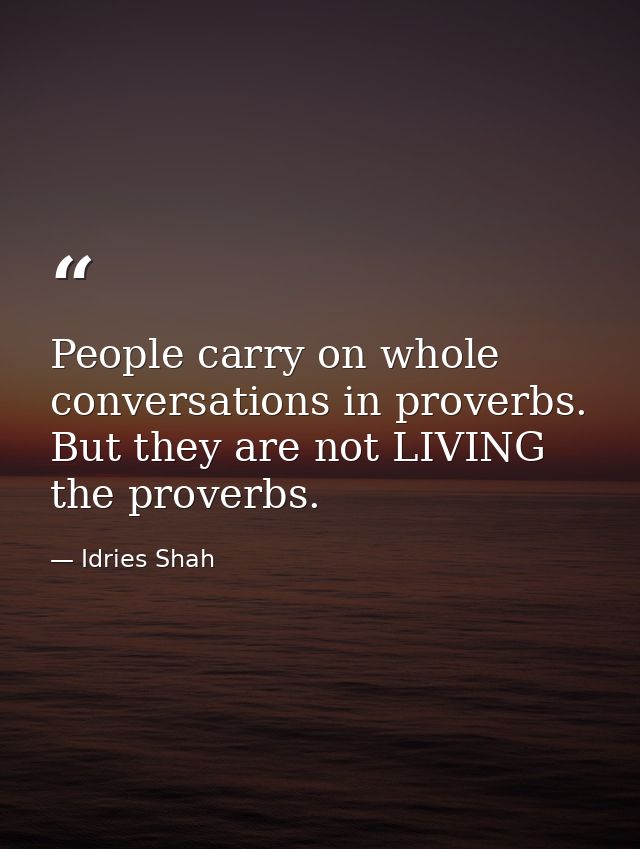 People carry on whole conversations in proverbs. But they are not LIVING the proverbs. — Idries Shah