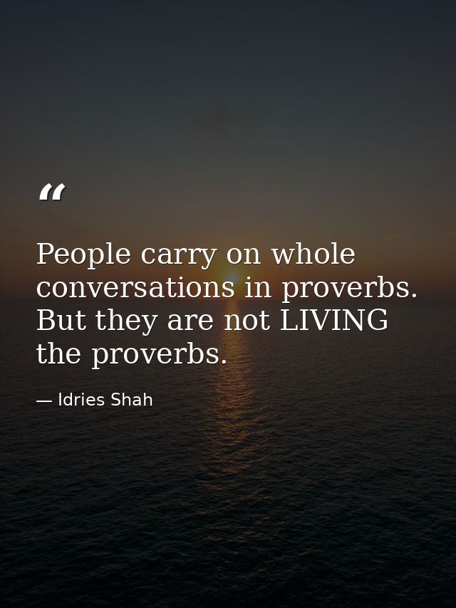 People carry on whole conversations in proverbs. But they are not LIVING the proverbs. — Idries Shah