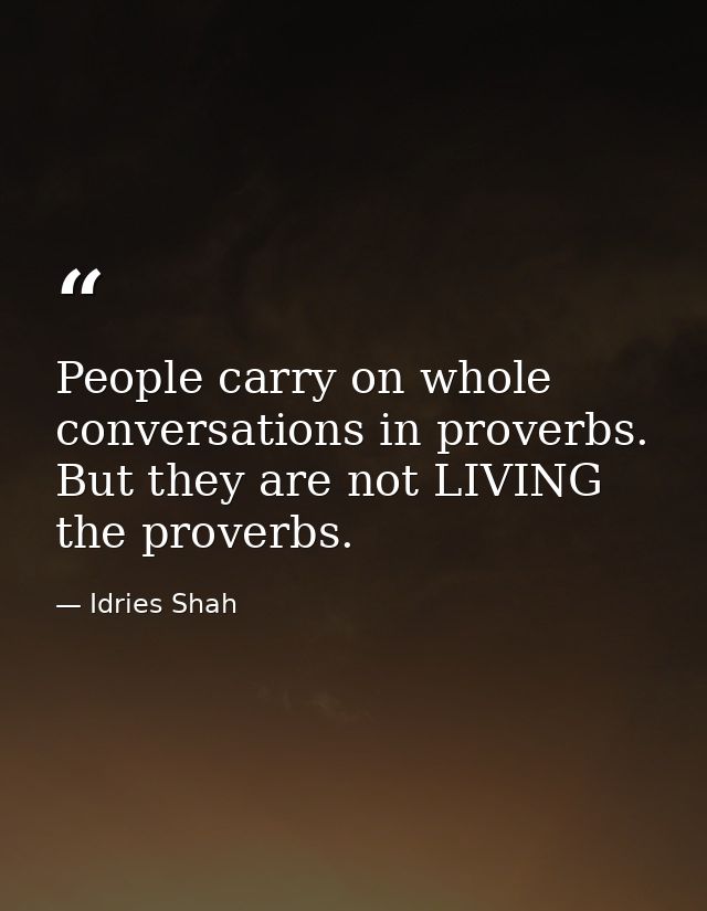 People carry on whole conversations in proverbs. But they are not LIVING the proverbs. — Idries Shah