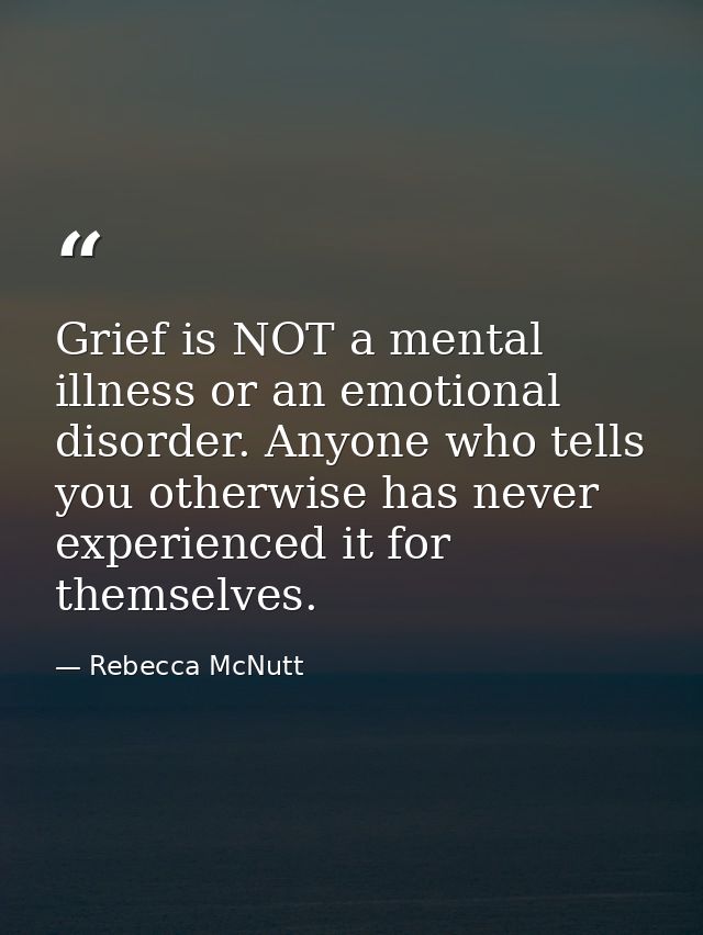 Grief is NOT a mental illness or an emotional disorder. Anyone who tells you otherwise has never experienced it for them — Rebecca McNutt