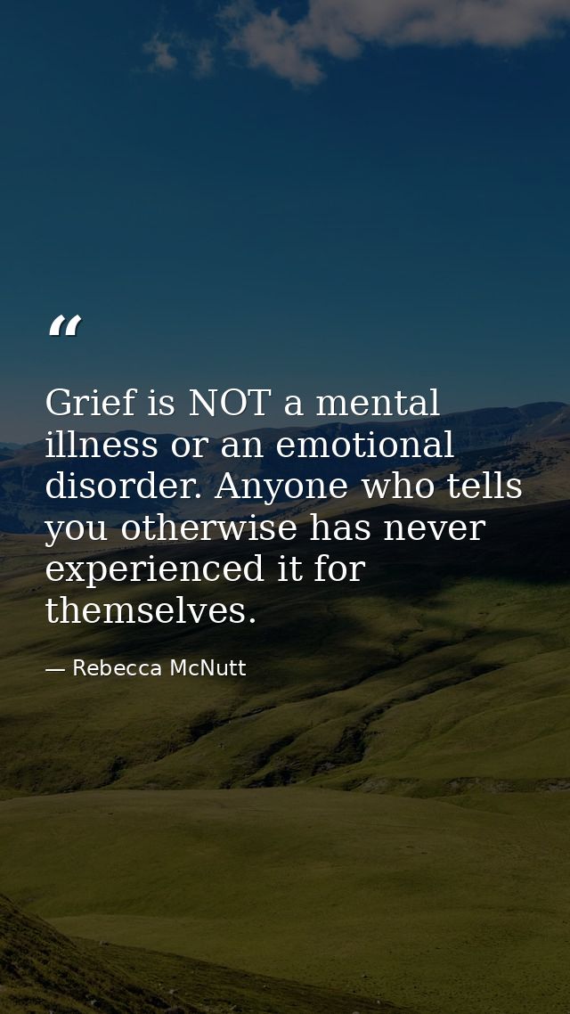 Grief is NOT a mental illness or an emotional disorder. Anyone who tells you otherwise has never experienced it for them — Rebecca McNutt
