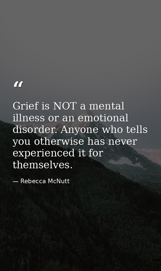 Grief is NOT a mental illness or an emotional disorder. Anyone who tells you otherwise has never experienced it for them — Rebecca McNutt