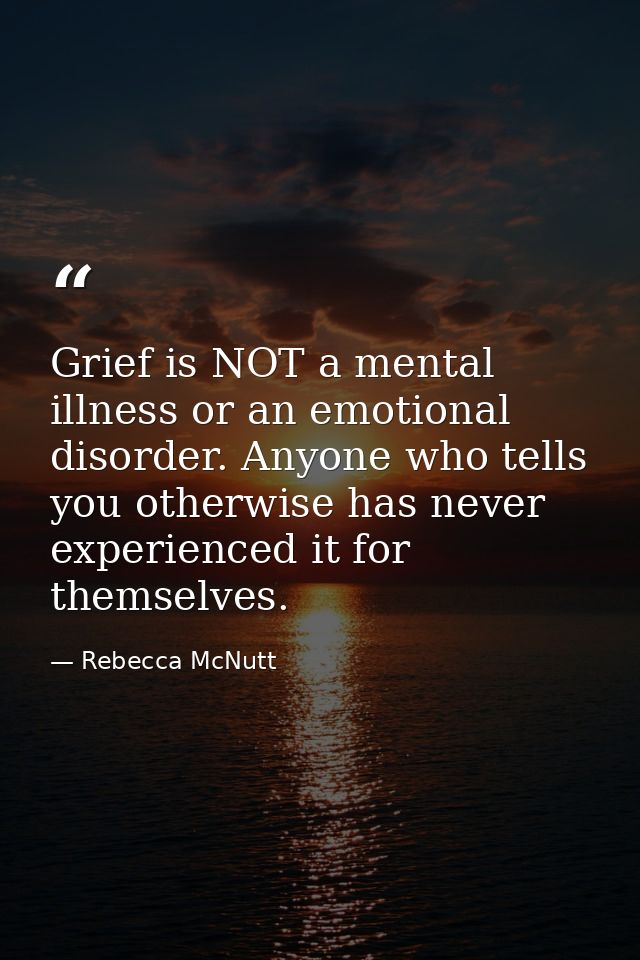 Grief is NOT a mental illness or an emotional disorder. Anyone who tells you otherwise has never experienced it for them — Rebecca McNutt