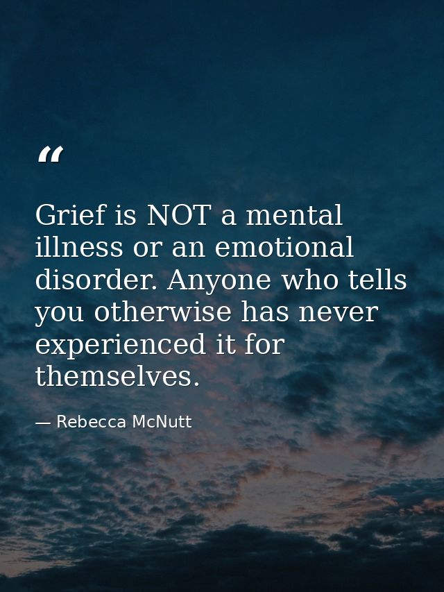 Grief is NOT a mental illness or an emotional disorder. Anyone who tells you otherwise has never experienced it for them — Rebecca McNutt
