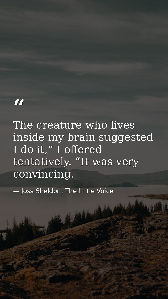 The creature who lives inside my brain suggested I do it,” I offered tentatively. “It was very convincing. — Joss Sheldon, The Little Voice
