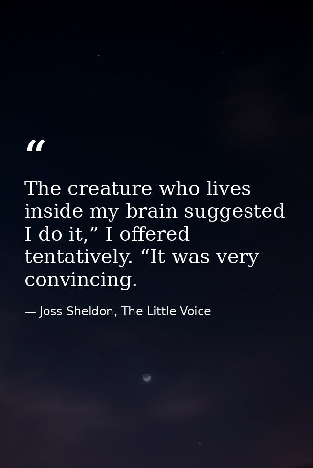 The creature who lives inside my brain suggested I do it,” I offered tentatively. “It was very convincing. — Joss Sheldon, The Little Voice