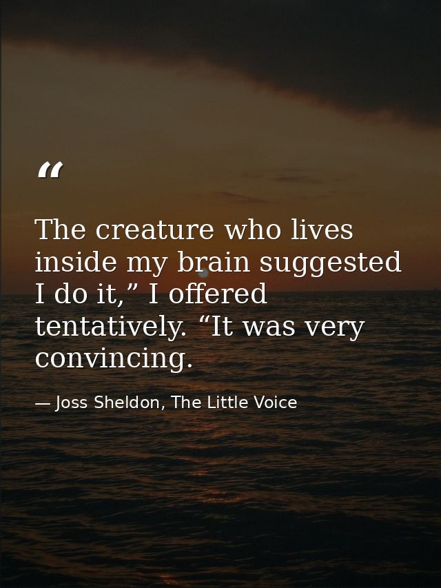 The creature who lives inside my brain suggested I do it,” I offered tentatively. “It was very convincing. — Joss Sheldon, The Little Voice