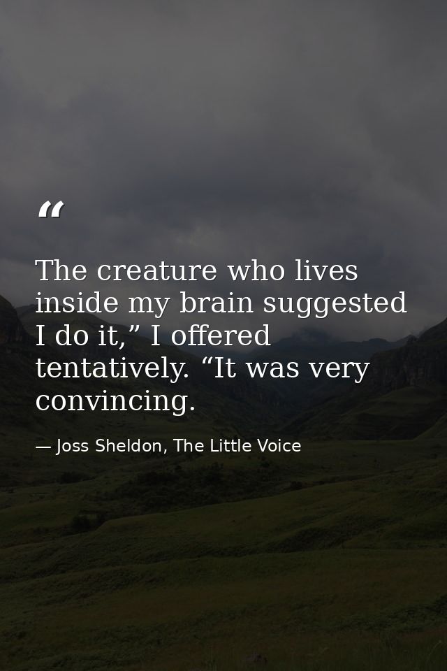 The creature who lives inside my brain suggested I do it,” I offered tentatively. “It was very convincing. — Joss Sheldon, The Little Voice