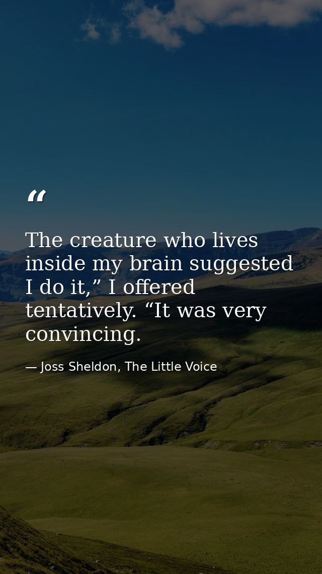 The creature who lives inside my brain suggested I do it,” I offered tentatively. “It was very convincing. — Joss Sheldon, The Little Voice