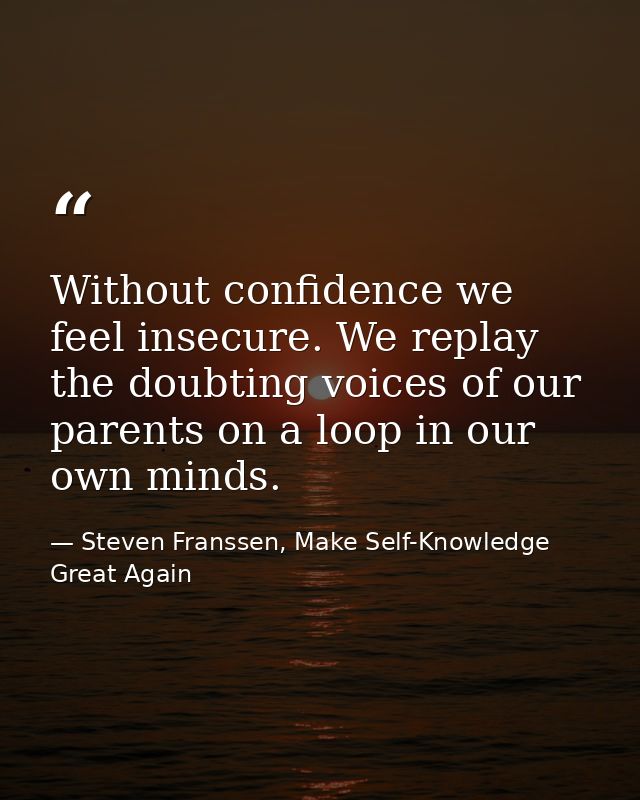 Without confidence we feel insecure. We replay the doubting voices of our parents on a loop in our own minds. — Steven Franssen, Make Self-Knowledge Great Again