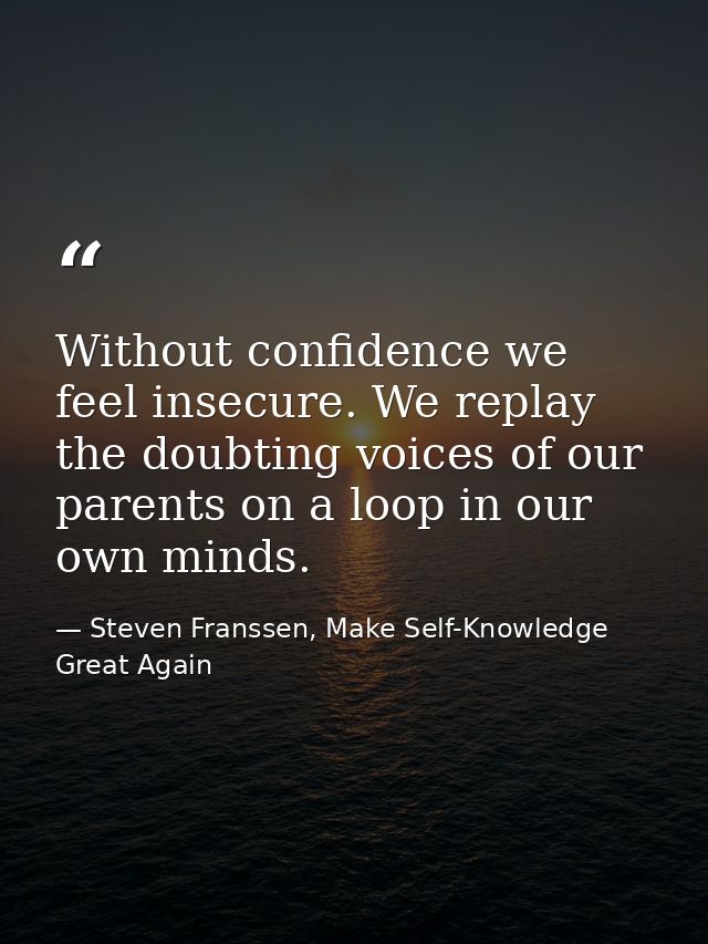 Without confidence we feel insecure. We replay the doubting voices of our parents on a loop in our own minds. — Steven Franssen, Make Self-Knowledge Great Again