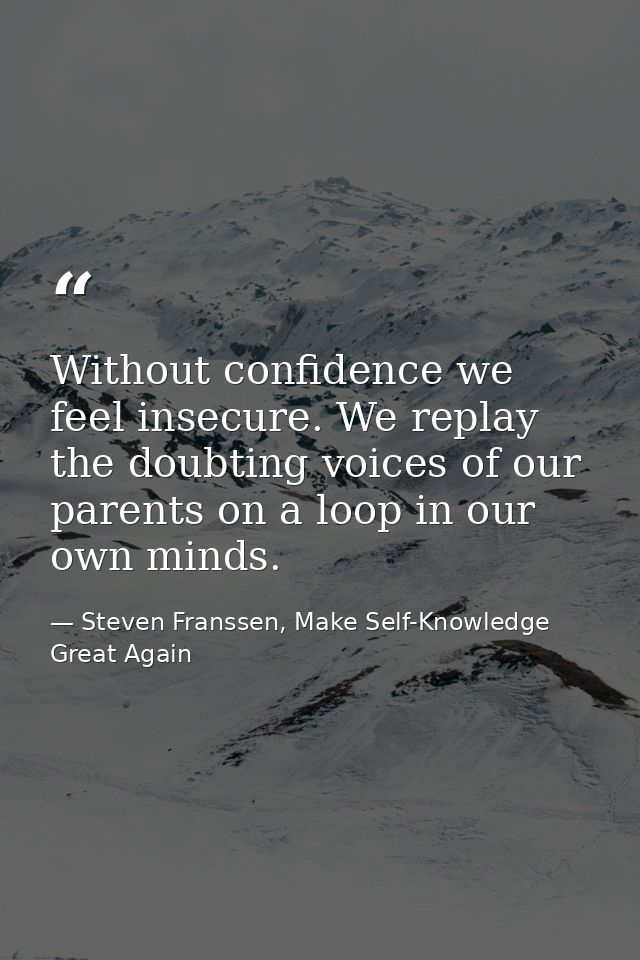 Without confidence we feel insecure. We replay the doubting voices of our parents on a loop in our own minds. — Steven Franssen, Make Self-Knowledge Great Again