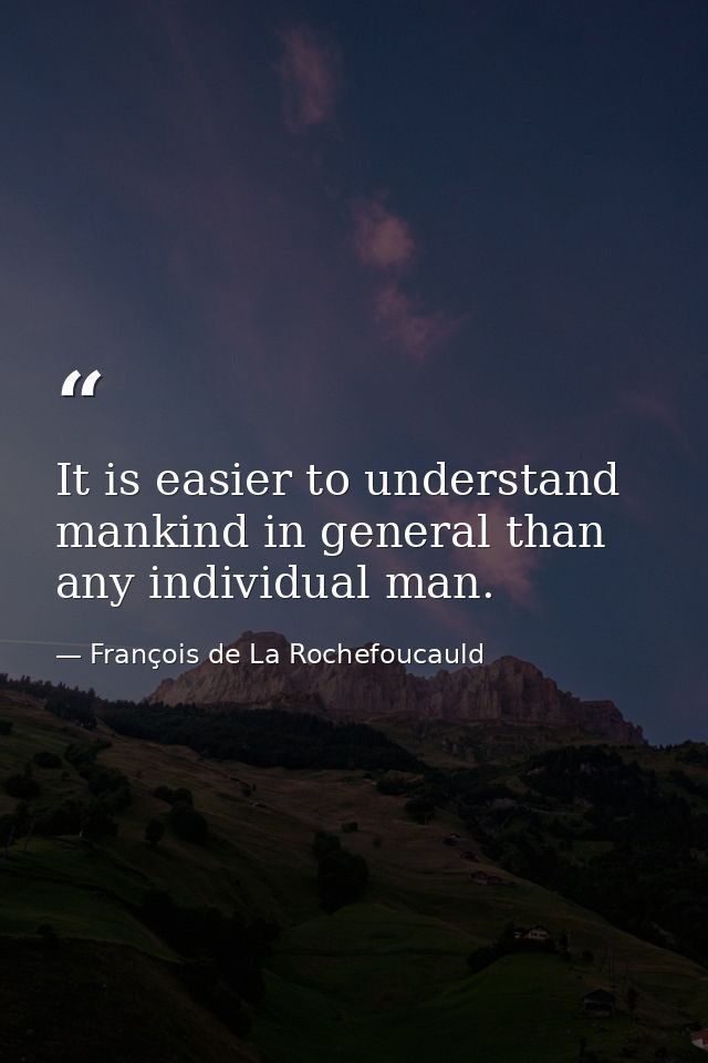 It is easier to understand mankind in general than any individual man. — François de La Rochefoucauld
