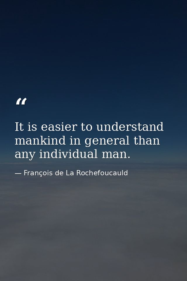 It is easier to understand mankind in general than any individual man. — François de La Rochefoucauld